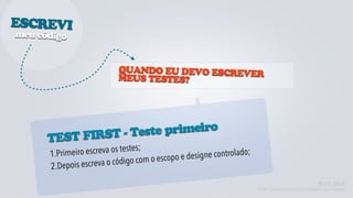 ESCREVI
meu código


                            QUANDO EU DEVO ESCREVER
                            MEUS TESTES?




             RST - Teste primeiro
      TEST FI
        .Primeiro escreva  os testes;                        ontrolado;
      1                                          e designe c
                        a o código c om o escopo
      2.D  epois escrev
                                                                                                    Kent Beck
                                                                          TDD - Desenvolvimento Guiado por Testes
 