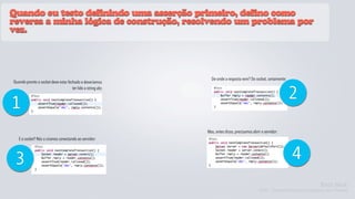 Quando eu testo definindo uma asserção primeiro, defino como
reversa a minha lógica de construção, resolvendo um problema por
vez.




                                                               De onde a resposta vem? Do socket, certamente:
Quando pronto o socket deve estar fechado e deveríamos


                                                                                                                2
                                     ter lido a string abc



1
                                                             Mas, antes disso, precisamos abrir o servidor:
   E o socket? Nós o criamos conectando ao servidor:




 3                                                                                                              4
                                                                                                                        Kent Beck
                                                                                              TDD - Desenvolvimento Guiado por Testes
 