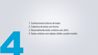 1. Conhecimentos básicos de testes
2. Cobertura de testes com Emma
3. Desenvolvendo testes unitários com JUnit
4. Testes unitários com objetos dubles usando mockito
 