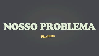NOSSO PROBLEMA
     FizzBuzz
 