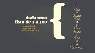 1
                                 2
                               Fizz




                        {
                                4
                              Buzz
      dada uma                 Fizz
lista de 1 a 100                7
    múltiplos de 3              8
    múltiplos de 5             Fizz
   múltiplos de 3 e 5
                              Buzz
                                 11
                               Fizz
                                13
                                14
                            FizzBuzz
 