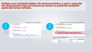 Códigos com condições lógicas são instrumentados, e após a execução
são apresentados logs que descrevem dentre as possíveis condições
quais não foram testadas.




                     Código limpo, com condições lógicas:       Código testado, com diferentes logs para as condições lógicas:



  1                                                         2
 multiple conditions coverage
   mede cada condição lógica no código avaliando se existem cenários não testados.
 