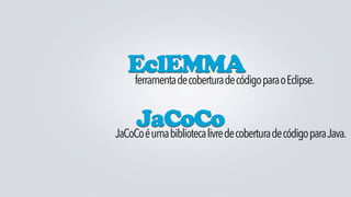 EclEMMA para o Eclipse.
  ferramenta de cobertura de código


     JaCoCode cobertura de código para Java.
JaCoCo é uma biblioteca livre
 