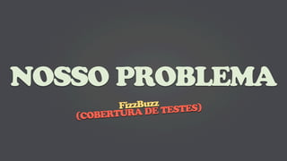 NOSSO PROBLEMA
          FizzBuzz ESTES)
   (COBERTUR A DE T
 