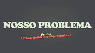 NOSSO PROBLEMA
               Frutas ctMother)
           uilders e Obje
  (JUnit, B
 