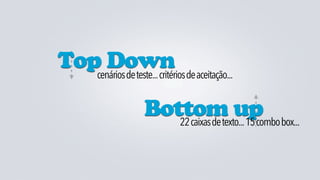Top Down de aceitação...
   cenários de teste... critérios


                Bottom up box...
                   22 caixas de texto... 15 combo
 