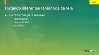 Tratando diferentes tamanhos de tela
● Ferramentas para resolver
○ isDisplayed()
○ doesNotExist()
○ scrollTo()
0.3.1
 
