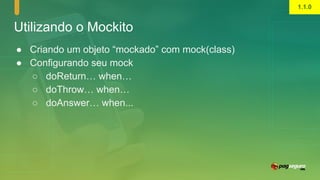 Utilizando o Mockito
● Criando um objeto “mockado” com mock(class)
● Configurando seu mock
○ doReturn… when…
○ doThrow… when…
○ doAnswer… when...
1.1.0
 