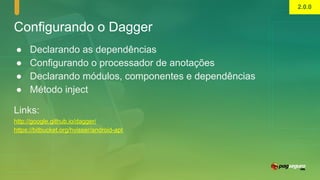 Configurando o Dagger
● Declarando as dependências
● Configurando o processador de anotações
● Declarando módulos, componentes e dependências
● Método inject
Links:
http://google.github.io/dagger/
https://bitbucket.org/hvisser/android-apt
2.0.0
 