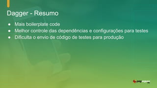 Dagger - Resumo
● Mais boilerplate code
● Melhor controle das dependências e configurações para testes
● Dificulta o envio de código de testes para produção
 