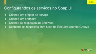 Configurandos os servicos no Soap UI
● Criando um projeto de serviço
● Criando um endpoint
● Criando as respostas do EndPoint
● Definindo as respostas com base no Request usando Groove
3.1.0
 