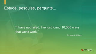 Estude, pesquise, pergunte...
“I have not failed. I've just found 10,000 ways
that won't work.”
Thomas A. Edison
 
