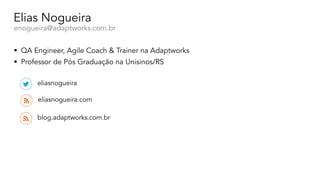 Elias Nogueira
enogueira@adaptworks.com.br
§ QA Engineer, Agile Coach & Trainer na Adaptworks
§ Professor de Pós Graduação na Unisinos/RS
eliasnogueira.com
eliasnogueira
blog.adaptworks.com.br
 