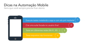 Dicas na Automação Mobile
Itens que você sempre precisa ficar atento
1
3
4
Execute testes instalando a app e com ela pré instalada
Teste em diferentes redes (Wi-Fi, 3G…)
Teste requisitos não funcionais
Crie uma suíte focada no usuário final 2
 