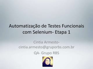 Automatização de Testes Funcionais
     com Selenium- Etapa 1
             Cintia Armesto-
    cintia.armesto@gruporbs.com.br
             QA- Grupo RBS
 
