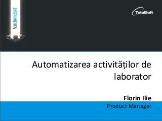 Automatizarea activităților de
laborator
Florin Ilie
Product Manager
 