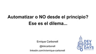 Automatizar o NO desde el principio?
Ese es el dilema...
Enrique Carbonell
@kikicarbonell
linkedin.com/in/enrique-carbonell
 