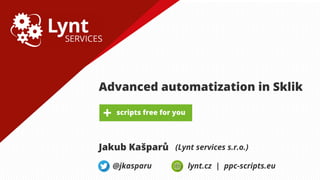 Advanced automatization in Sklik
Jakub Kašparů (Lynt services s.r.o.)
@jkasparu lynt.cz | ppc-scripts.eu
 