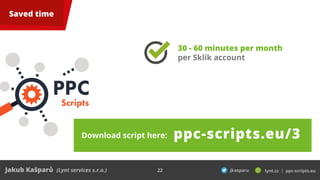22
Saved time
PPC
Scripts
30 - 60 minutes per month
per Sklik account
Download script here: ppc-scripts.eu/3
 