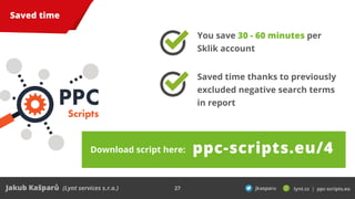 27
Saved time
PPC
Scripts
Download script here: ppc-scripts.eu/4
You save 30 - 60 minutes per
Sklik account
Saved time tha...