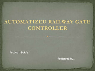 AUTOMATIZED RAILWAY GATE
CONTROLLER

Project Guide :

 