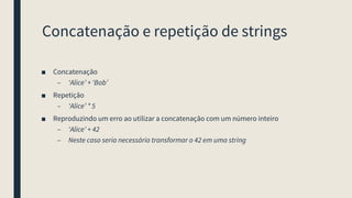 Concatenação e repetição de strings
■ Concatenação
– ‘Alice’ + ‘Bob’
■ Repetição
– ‘Alice’ * 5
■ Reproduzindo um erro ao utilizar a concatenação com um número inteiro
– ‘Alice’ + 42
– Neste caso seria necessário transformar o 42 em uma string
 