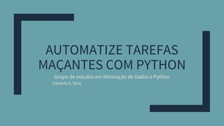 AUTOMATIZE TAREFAS
MAÇANTES COM PYTHON
Grupo de estudos em Mineração de Dados e Python
Eduardo A. Silva
 