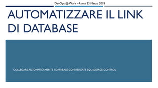 AUTOMATIZZARE IL LINK
DI DATABASE
COLLEGARE AUTOMATICAMENTE I DATABASE CON REDGATE SQL SOURCE CONTROL
DevOps @ Work – Roma 23 Marzo 2018
 