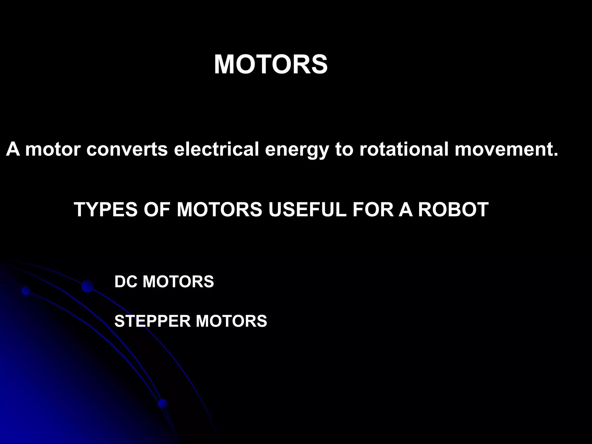 MOTORS
A motor converts electrical energy to rotational movement.
TYPES OF MOTORS USEFUL FOR A ROBOT
DC MOTORS
STEPPER MOTORS
 