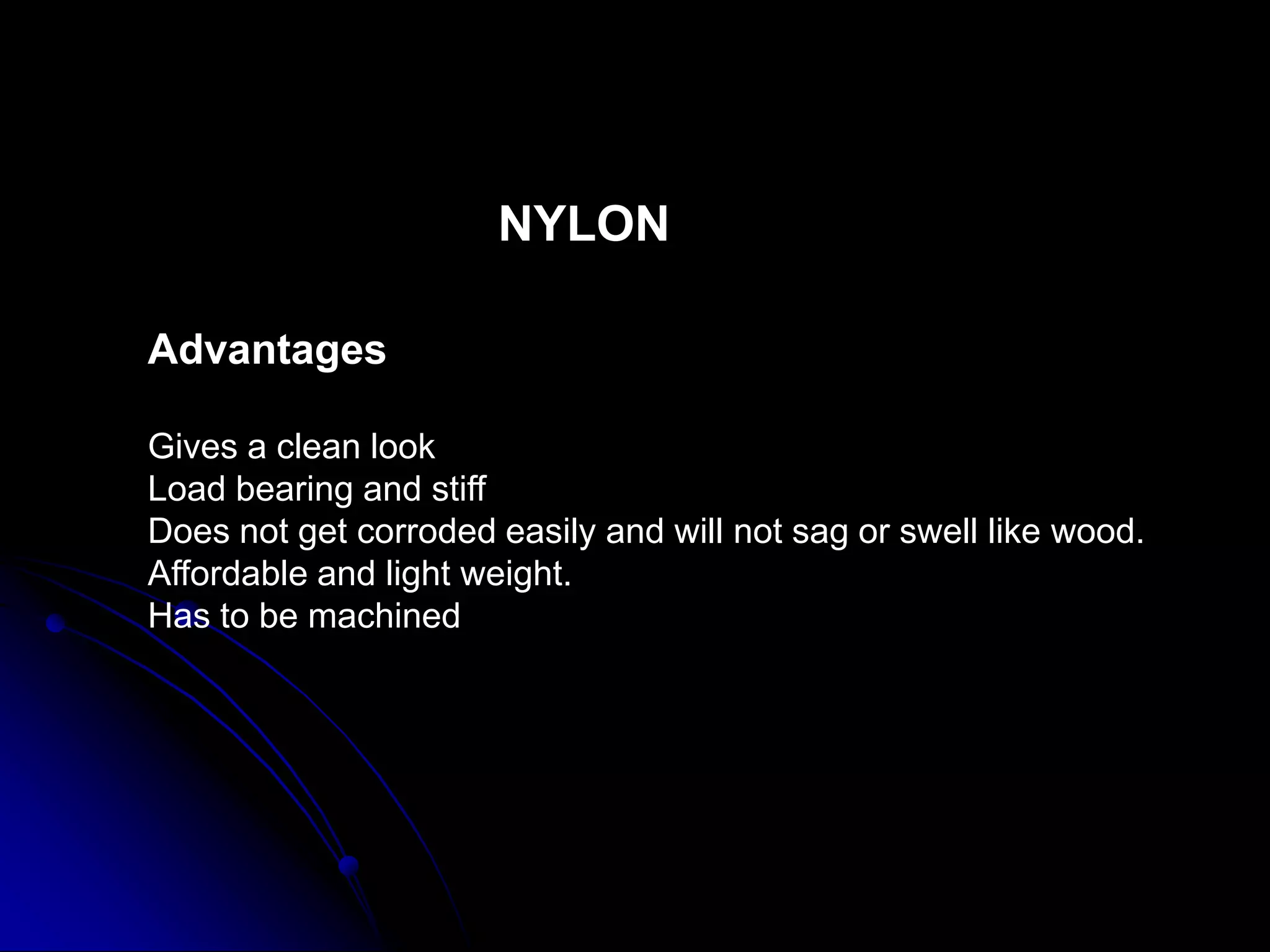 NYLON
Advantages
Gives a clean look
Load bearing and stiff
Does not get corroded easily and will not sag or swell like wood.
Affordable and light weight.
Has to be machined
 