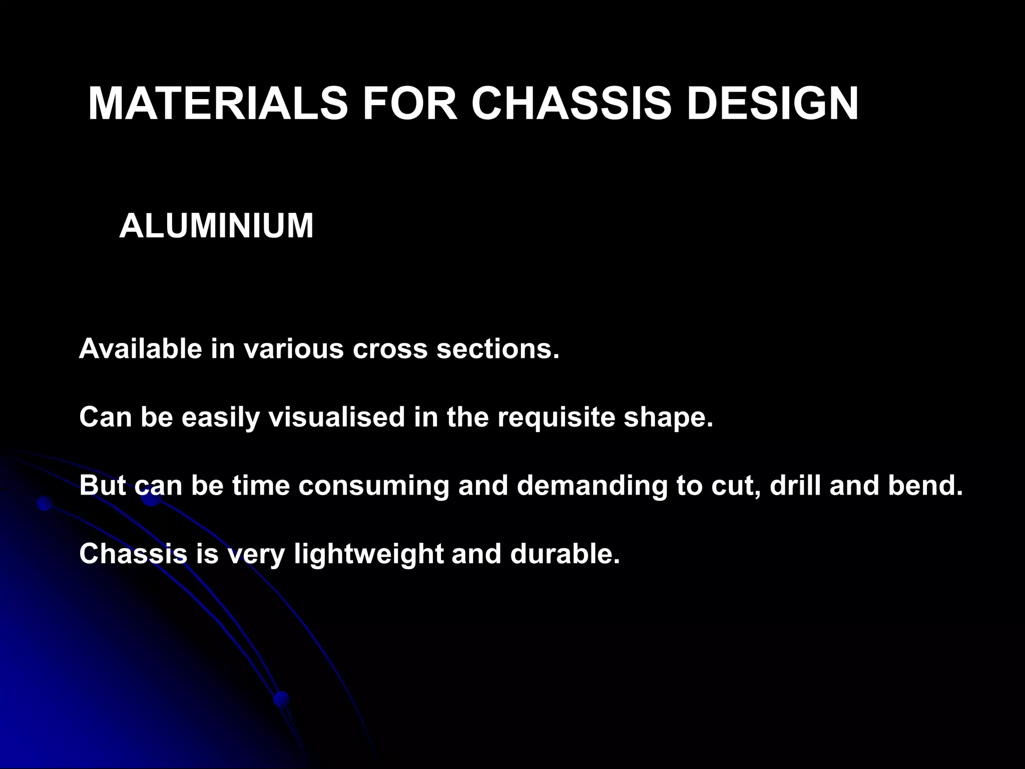 MATERIALS FOR CHASSIS DESIGN
ALUMINIUM
Available in various cross sections.
Can be easily visualised in the requisite shape.
But can be time consuming and demanding to cut, drill and bend.
Chassis is very lightweight and durable.
 