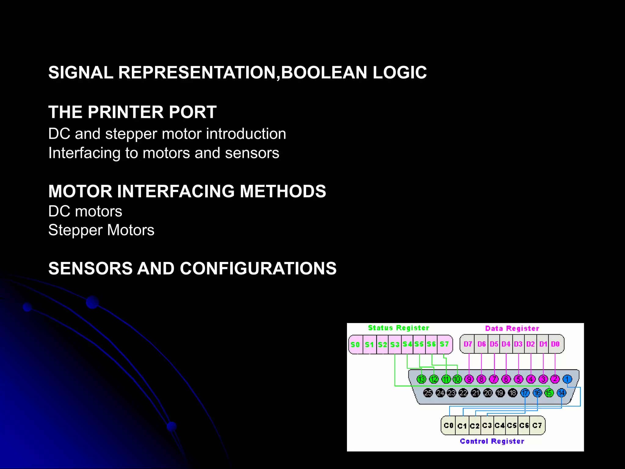 SIGNAL REPRESENTATION,BOOLEAN LOGIC
THE PRINTER PORT
DC and stepper motor introduction
Interfacing to motors and sensors
MOTOR INTERFACING METHODS
DC motors
Stepper Motors
SENSORS AND CONFIGURATIONS
 