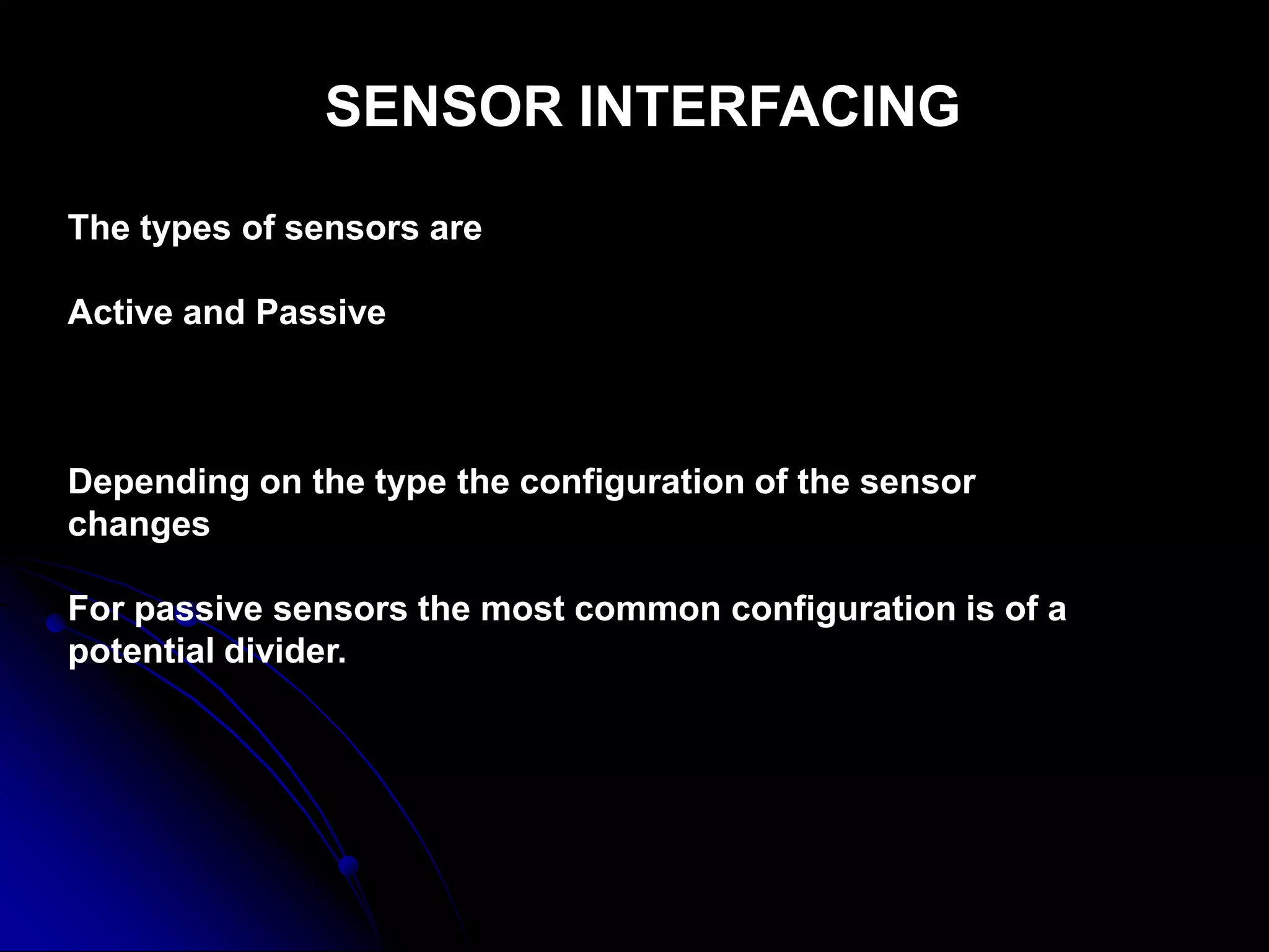 SENSOR INTERFACING
The types of sensors are
Active and Passive
Depending on the type the configuration of the sensor
changes
For passive sensors the most common configuration is of a
potential divider.
 