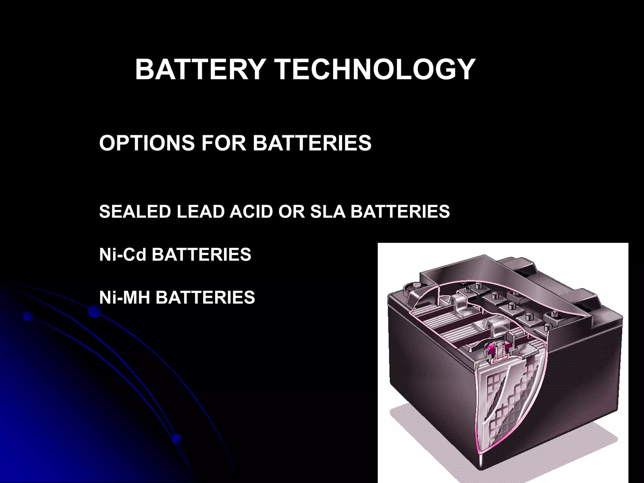 BATTERY TECHNOLOGY
OPTIONS FOR BATTERIES
SEALED LEAD ACID OR SLA BATTERIES
Ni-Cd BATTERIES
Ni-MH BATTERIES
 