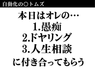 自動化の○トムズ
本日はオレの…
に付き合ってもらう
1.愚痴
2.ドヤリング
3.人生相談
 
