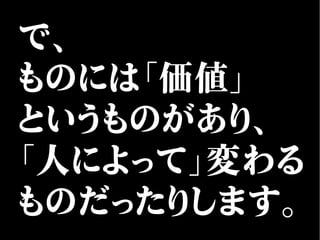 で、
ものには「価値」
というものがあり、
「人によって」変わる
ものだったりします。
 