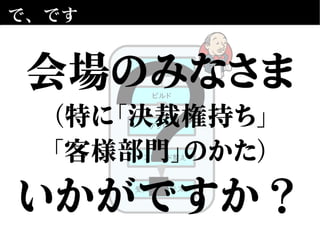 で、です
単体テスト
デプロイ
テストベッド整え
受入（GUI）テスト
ビルド
？
会場のみなさま
（特に「決裁権持ち」
「客様部門」のかた）
いかがですか？
 