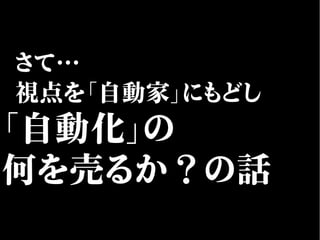 さて…
視点を「自動家」にもどし
「自動化」の
何を売るか？の話
 
