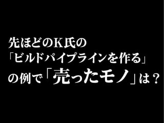 先ほどのK氏の
「ビルドパイプラインを作る」
の例で「売ったモノ」は？
 