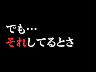 でも…
それしてるとさ
 