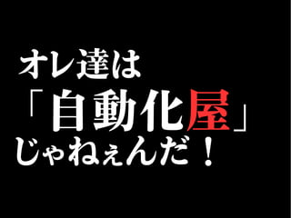 オレ達は
「自動化屋」
じゃねぇんだ！
 