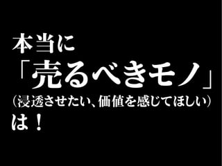 本当に
「売るべきモノ」
（浸透させたい、価値を感じてほしい）
は！
 