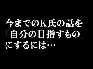 今までのK氏の話を
「自分の目指すもの」
にするには…
 