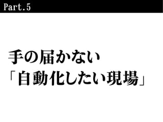 Part.5
手の届かない
「自動化したい現場」
 