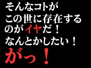 そんなコトが
この世に存在する
のがイヤだ！
なんとかしたい！
がっ！
 