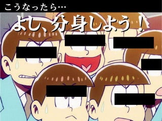 こうなったら…
よし、分身しよう！よし、分身しよう！
 