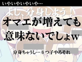 いやいやいやいや…
よし、分身しよう！よし、分身しよう！
オマエが増えても
意味ないでしょw
分身ちゃうし…６つ子やろそれ
 