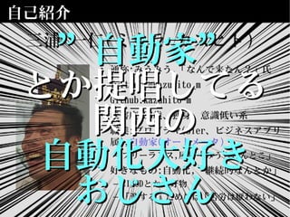 自己紹介
• 通称:みうみう,「なんで来たん？」氏
• Twitter:@kazuhito_m
• Github:kazuhito-m
• 老害度:38歳、独身、意識低い系
• 職業:プログラマ(SIer、ビジネスアプリ
属),自動家(オートメータ)
– フリーランス,屋号「みうらさんとこ」
• 好きなもの:自動化,「継続的なんとか」
– CI/CDとか大好物
– 「楽する」ためには「苦労は厭わない」
三浦 一仁(ミウラ カズヒト)
””自動家”自動家”
とか提唱してるとか提唱してる
関西の関西の
自動化大好き自動化大好き
おじさんおじさん
 