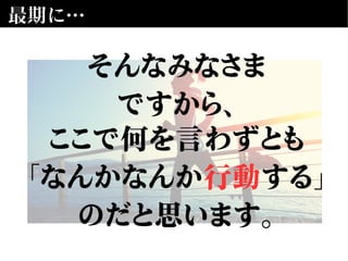 そんなみなさま
ですから、
ここで何を言わずとも
「なんかなんか行動する」
のだと思います。
最期に…
 