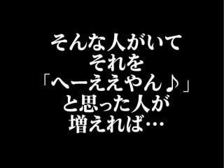 そんな人がいて
それを
「へーええやん♪」
と思った人が
増えれば…
 